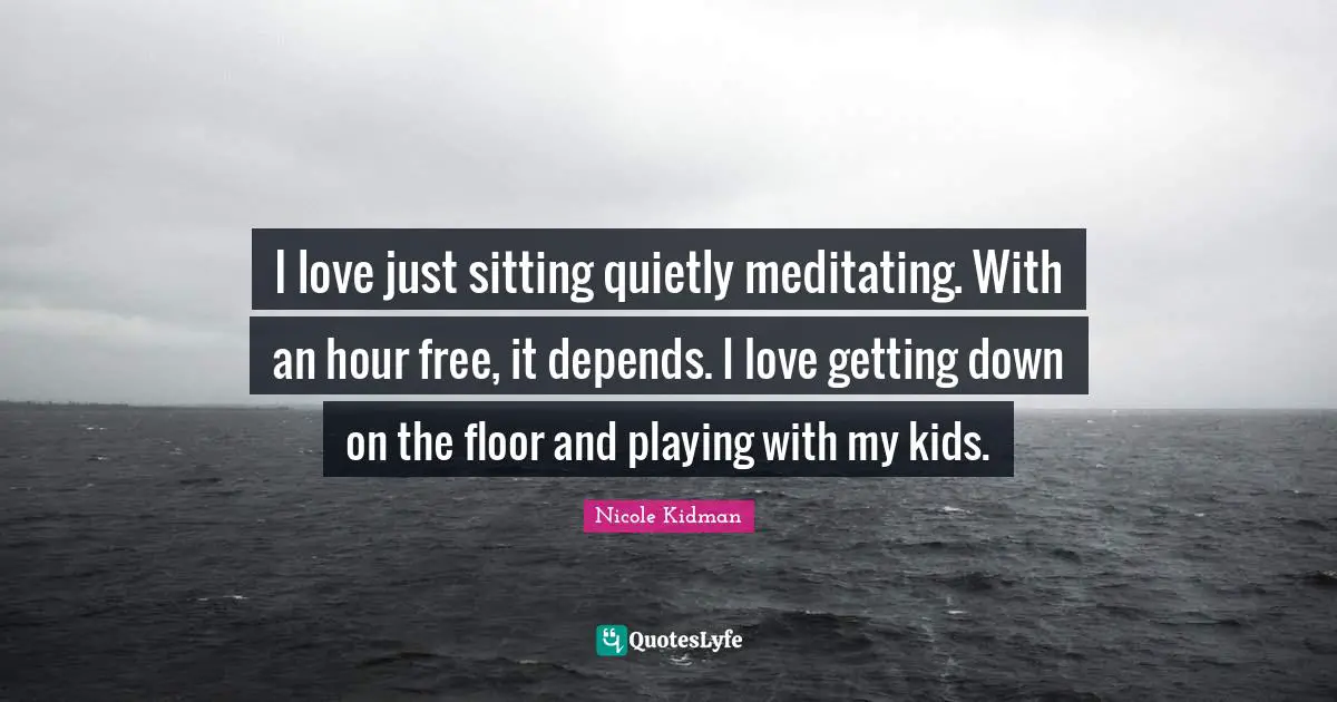 I love just sitting quietly meditating. With an hour free, it depends. I love getting down on the floor and playing with my kids.