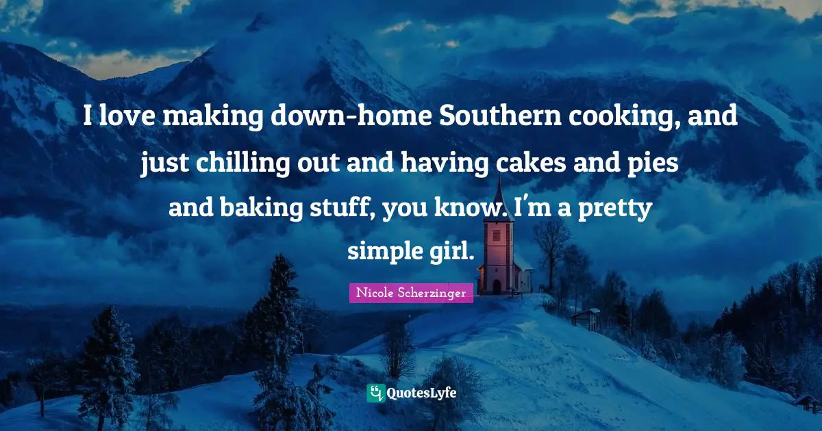 I love making down-home Southern cooking, and just chilling out and having cakes and pies and baking stuff, you know. I'm a pretty simple girl.