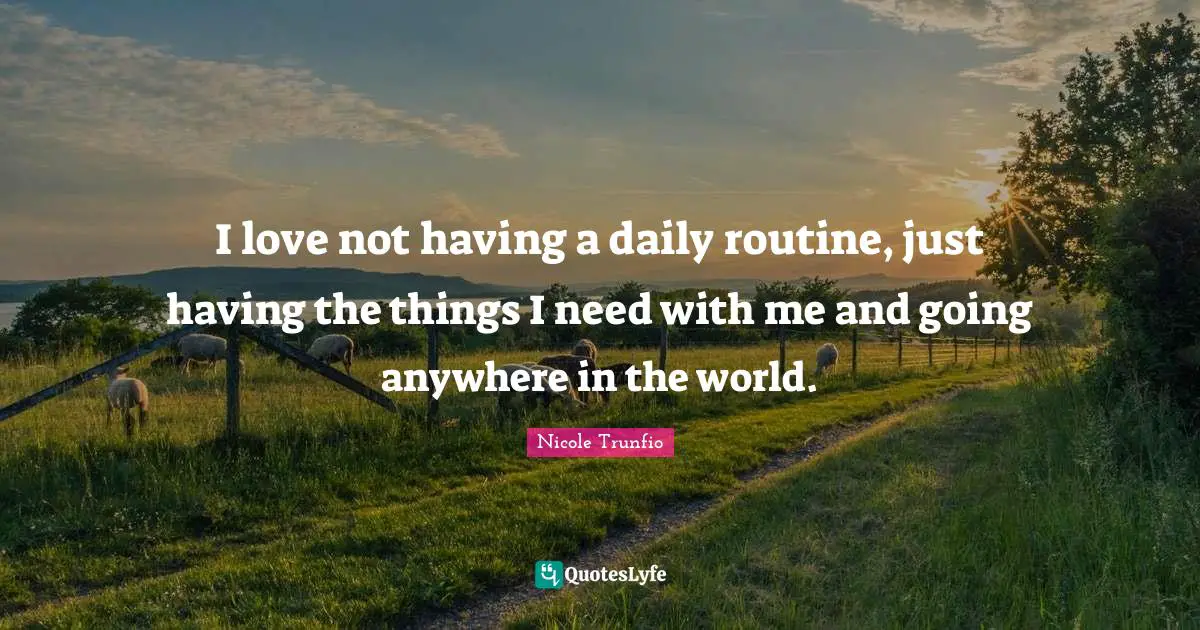I love not having a daily routine, just having the things I need with me and going anywhere in the world.