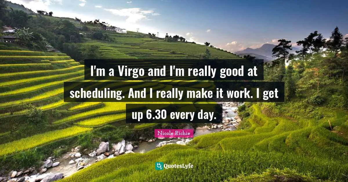 I'm a Virgo and I'm really good at scheduling. And I really make it work. I get up 6.30 every day.
