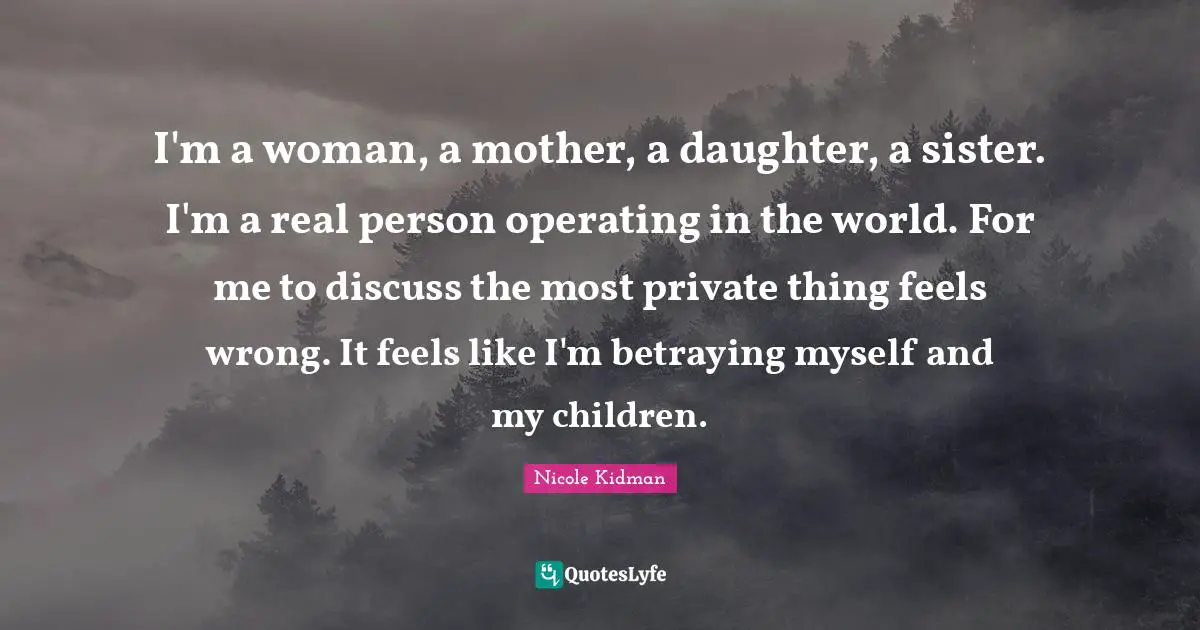 I'm a woman, a mother, a daughter, a sister. I'm a real person operating in the world. For me to discuss the most private thing feels wrong. It feels like I'm betraying myself and my children.