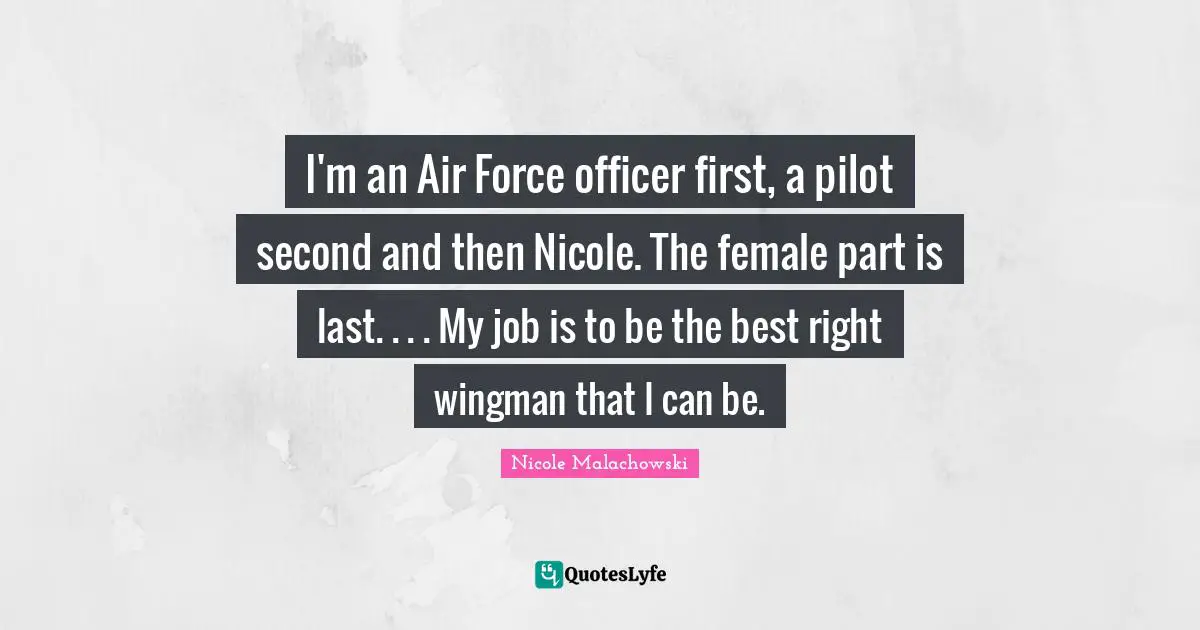 I'm an Air Force officer first, a pilot second and then Nicole. The female part is last. . . . My job is to be the best right wingman that I can be.