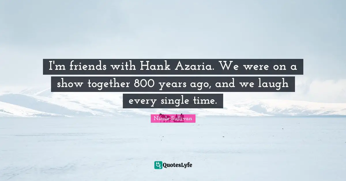 I'm friends with Hank Azaria. We were on a show together 800 years ago, and we laugh every single time.