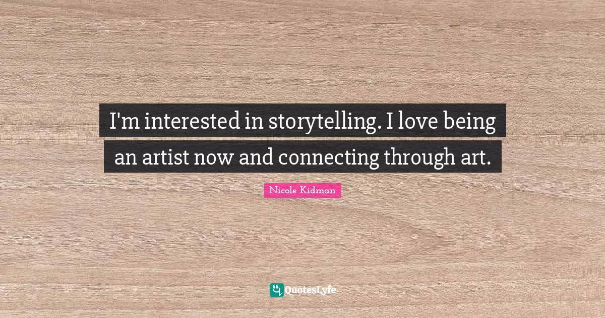 I'm interested in storytelling. I love being an artist now and connecting through art.