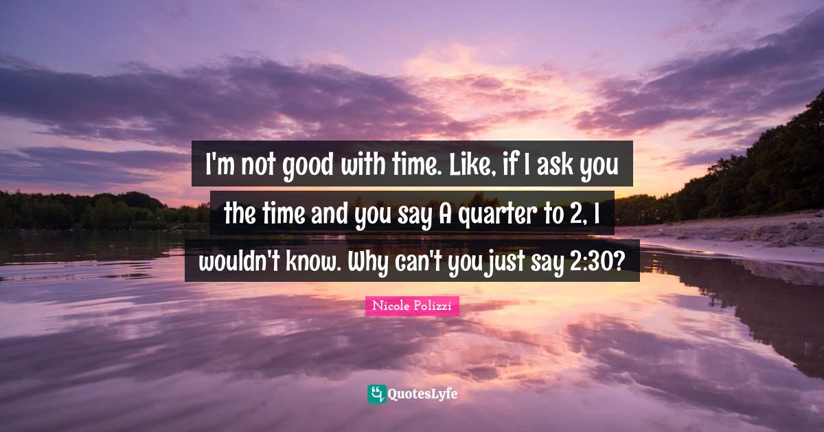 I'm not good with time. Like, if I ask you the time and you say A quar