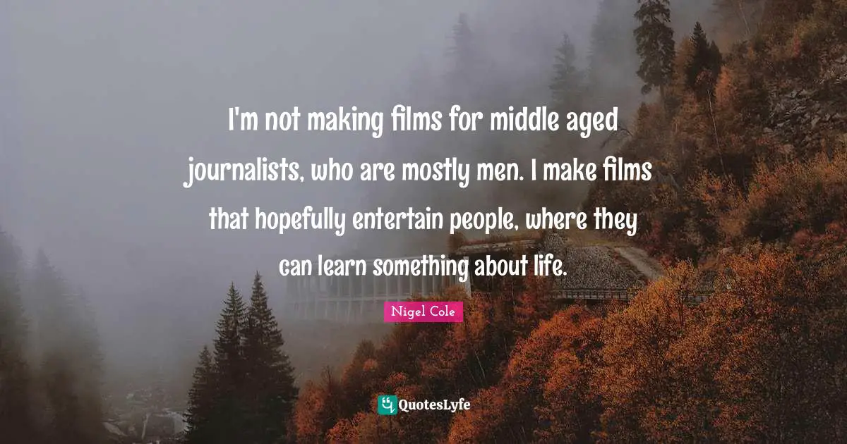 I'm not making films for middle aged journalists, who are mostly men. I make films that hopefully entertain people, where they can learn something about life.