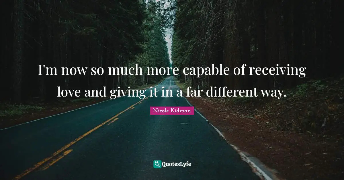 I'm now so much more capable of receiving love and giving it in a far different way.