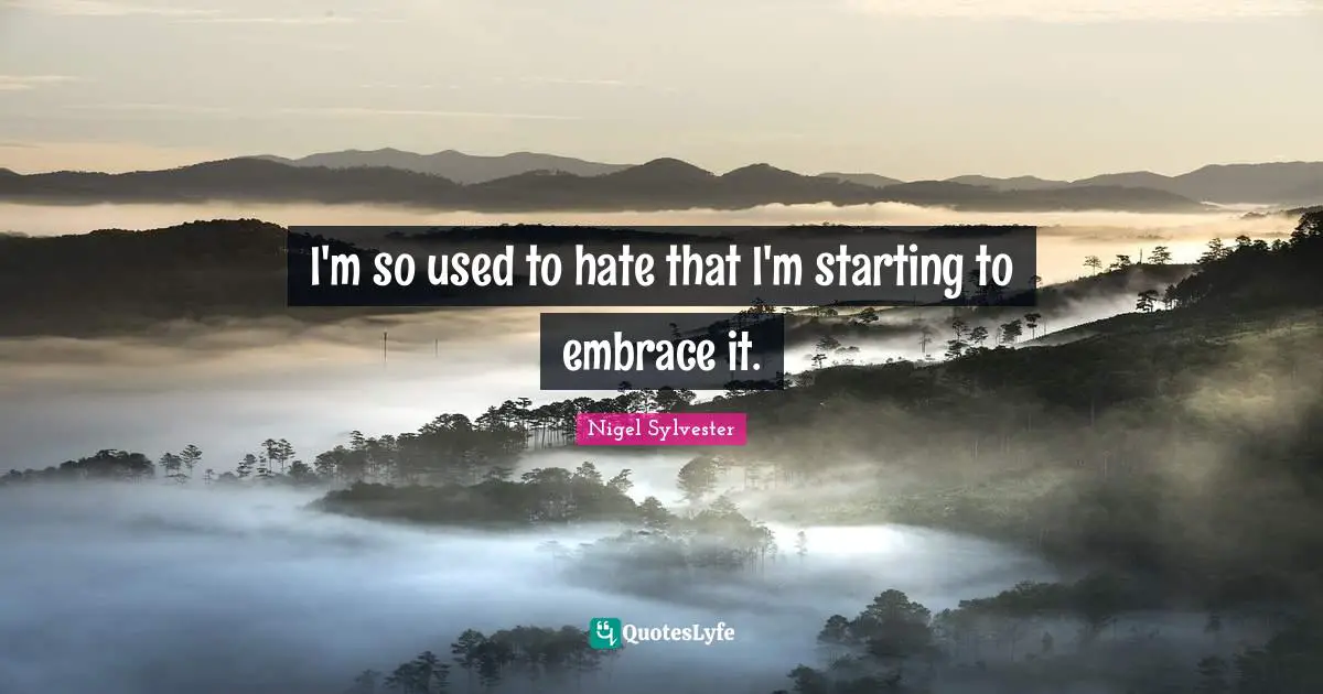 I'm so used to hate that I'm starting to embrace it.