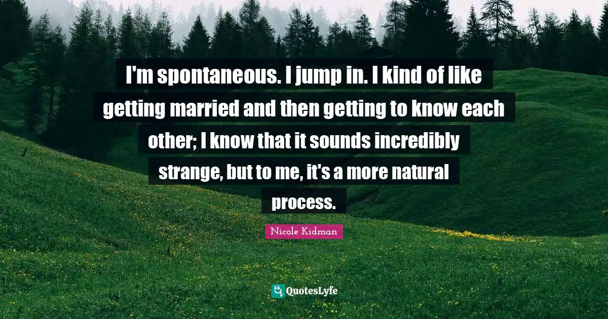 Getting To Know Each Other Quotes: "I'm spontaneous. I jump in. I kind of like getting married and then getting to know each other; I know that it sounds incredibly strange, but to me, it's a more natural process."