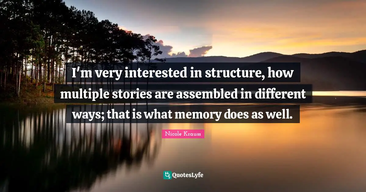 I'm very interested in structure, how multiple stories are assembled in different ways; that is what memory does as well.