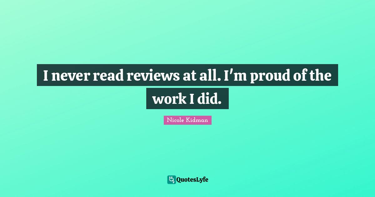 I never read reviews at all. I'm proud of the work I did.
