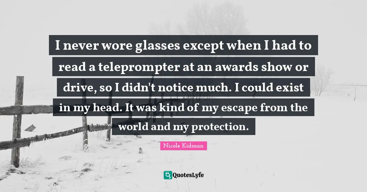 I never wore glasses except when I had to read a teleprompter at an awards show or drive, so I didn't notice much. I could exist in my head. It was kind of my escape from the world and my protection.