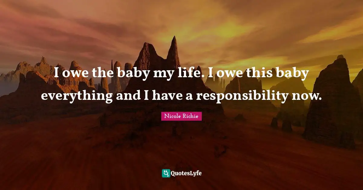 I owe the baby my life. I owe this baby everything and I have a responsibility now.