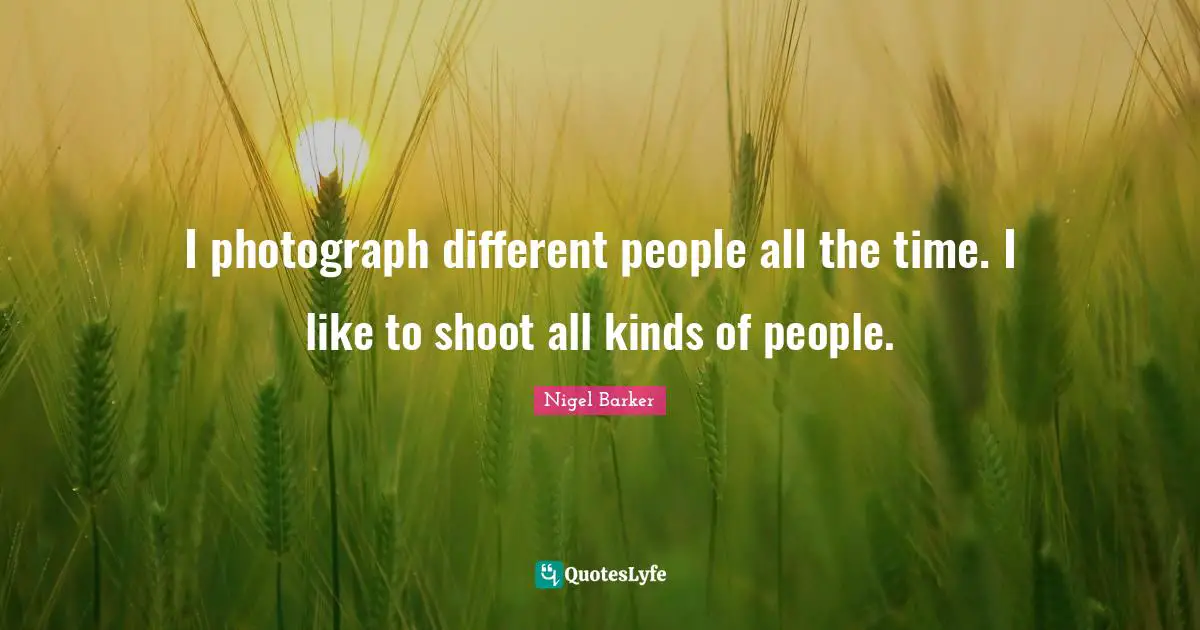 I photograph different people all the time. I like to shoot all kinds of people.