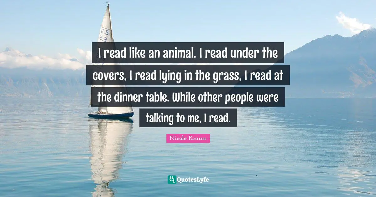I read like an animal. I read under the covers, I read lying in the grass, I read at the dinner table. While other people were talking to me, I read.