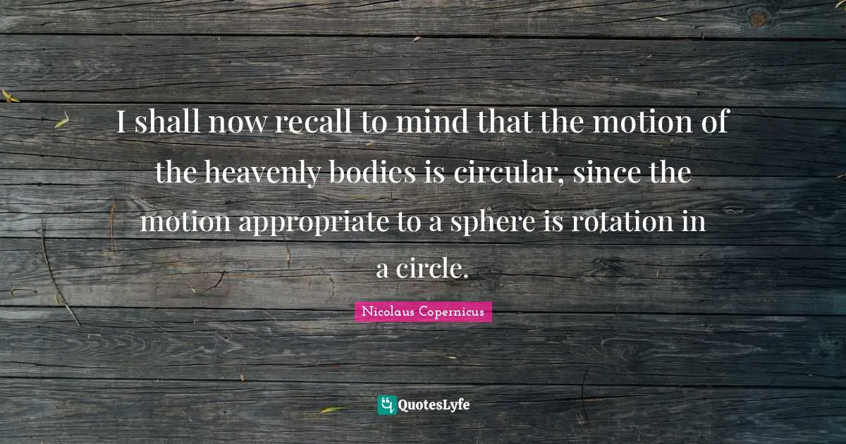 Rotation Quotes: "I shall now recall to mind that the motion of the heavenly bodies is circular, since the motion appropriate to a sphere is rotation in a circle."