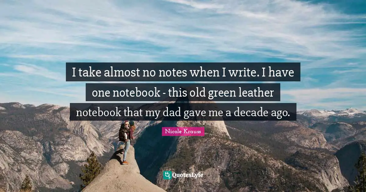 I take almost no notes when I write. I have one notebook - this old green leather notebook that my dad gave me a decade ago.