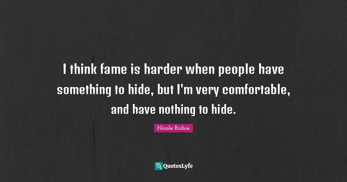 I think fame is harder when people have something to hide, but I'm very comfortable, and have nothing to hide.