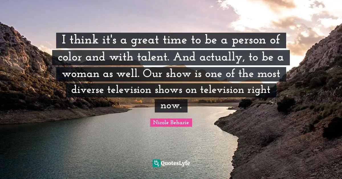 Television Shows Quotes: "I think it's a great time to be a person of color and with talent. And actually, to be a woman as well. Our show is one of the most diverse television shows on television right now."