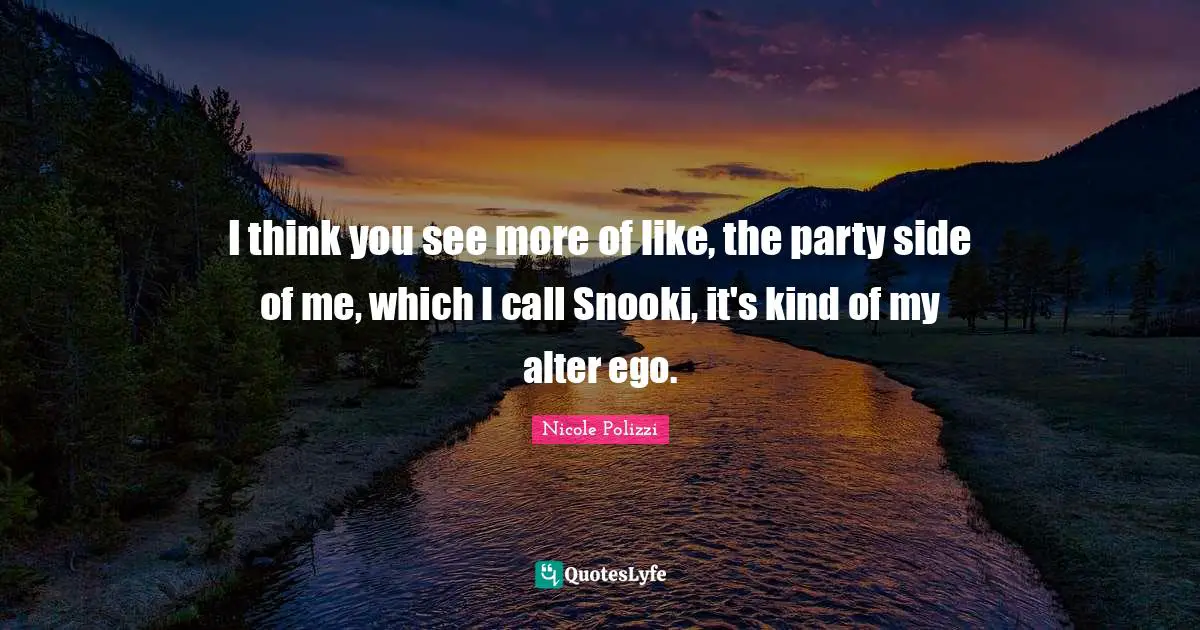 I think you see more of like, the party side of me, which I call Snooki, it's kind of my alter ego.
