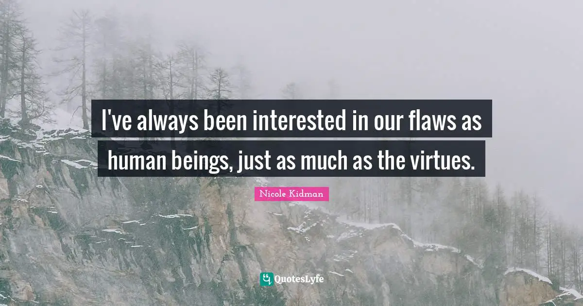 I've always been interested in our flaws as human beings, just as much as the virtues.