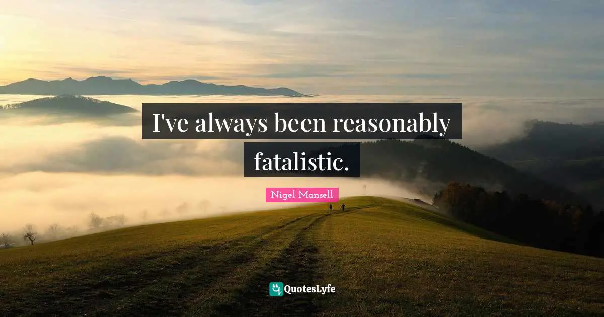 I've always been reasonably fatalistic.