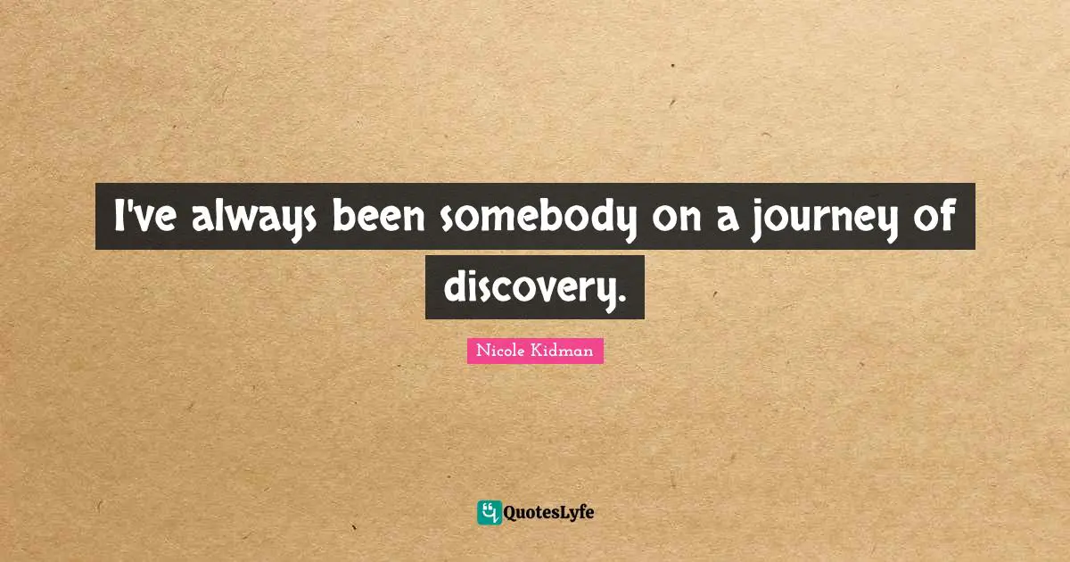 I've always been somebody on a journey of discovery.