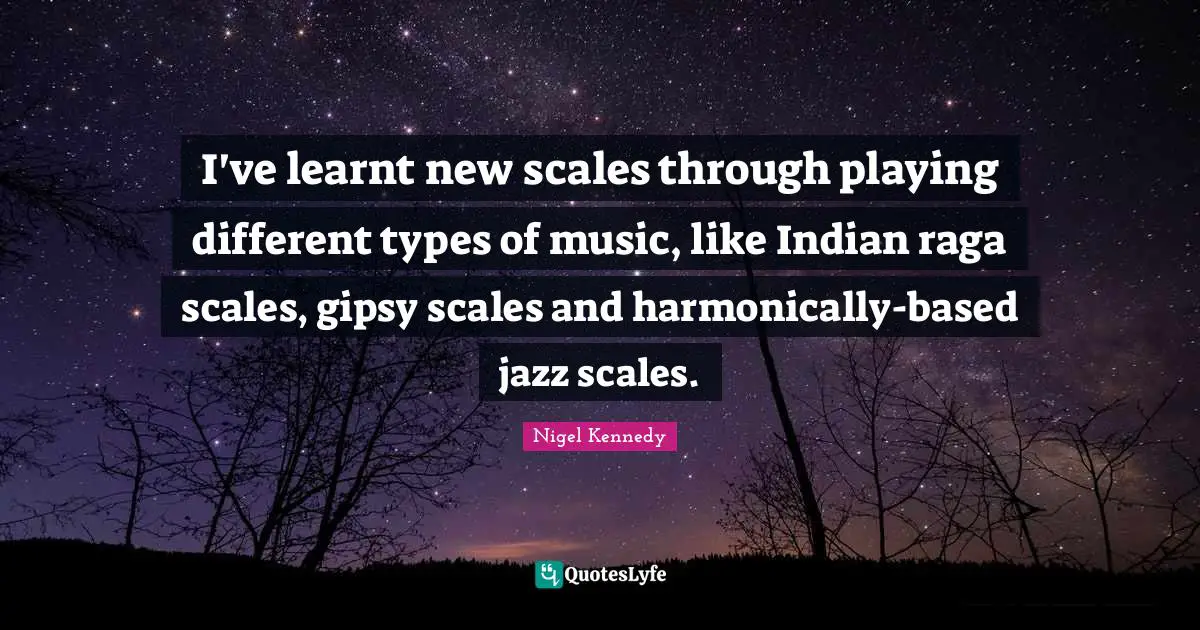 I've learnt new scales through playing different types of music, like Indian raga scales, gipsy scales and harmonically-based jazz scales.
