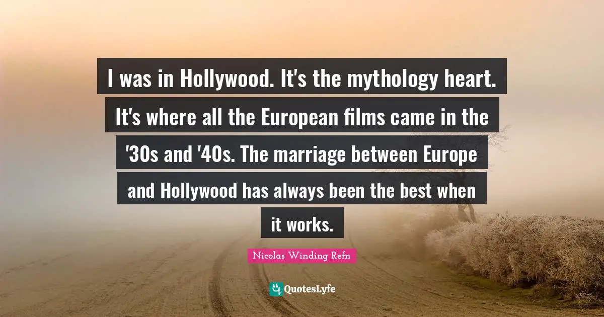 I was in Hollywood. It's the mythology heart. It's where all the European films came in the '30s and '40s. The marriage between Europe and Hollywood has always been the best when it works.