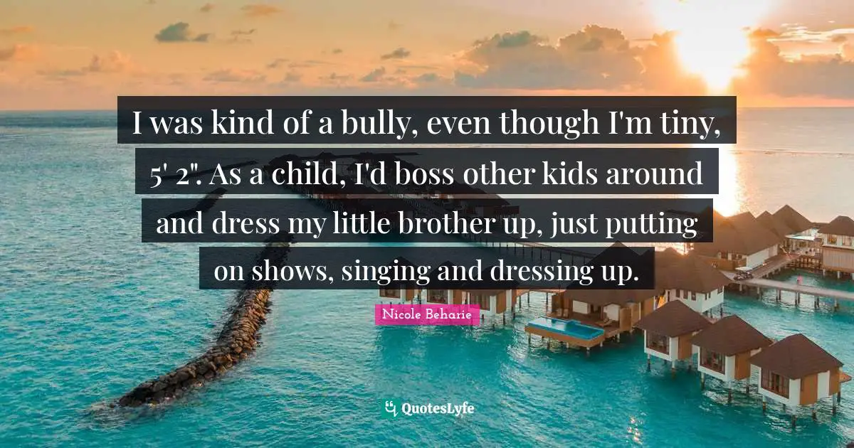 I was kind of a bully, even though I'm tiny, 5' 2". As a child, I'd boss other kids around and dress my little brother up, just putting on shows, singing and dressing up.