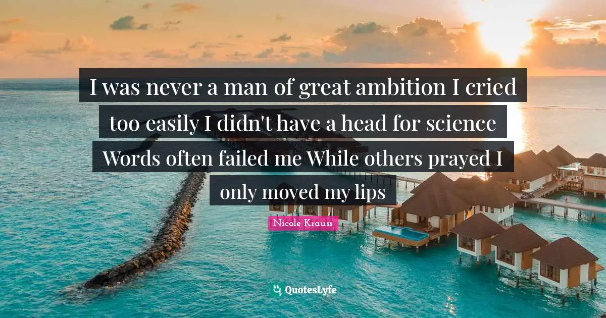 I was never a man of great ambition I cried too easily I didn't have a head for science Words often failed me While others prayed I only moved my lips