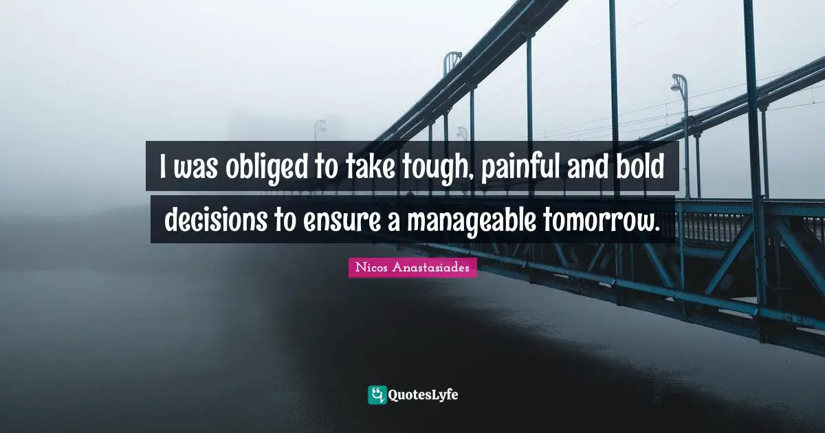 Nicos Anastasiades Quotes: "I was obliged to take tough, painful and bold decisions to ensure a manageable tomorrow."