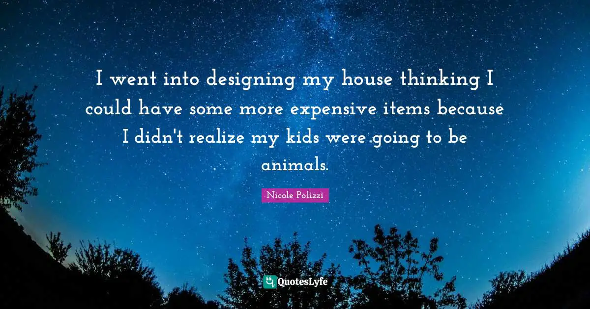 I went into designing my house thinking I could have some more expensive items because I didn't realize my kids were going to be animals.