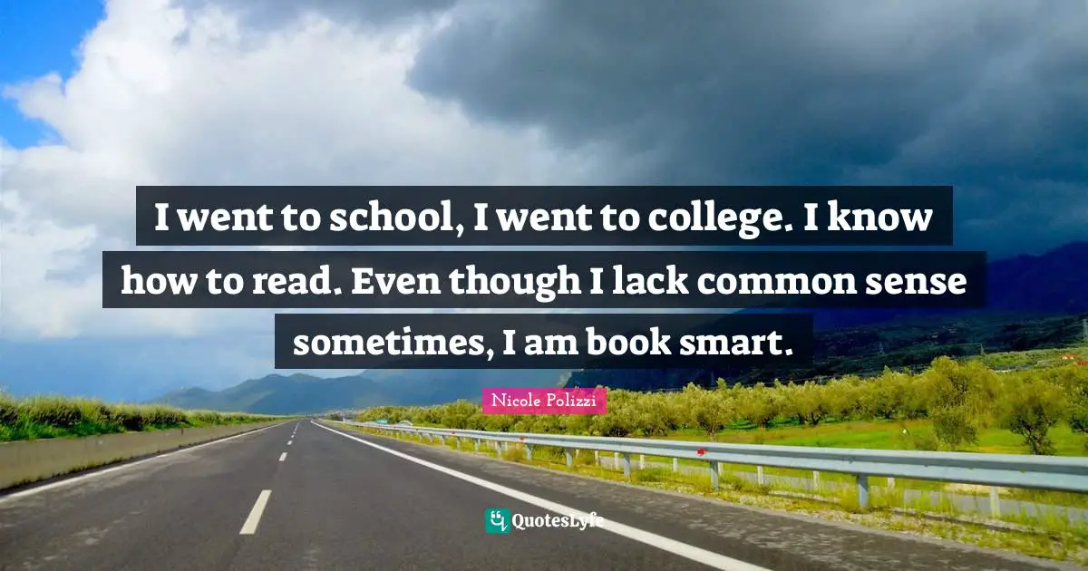 I went to school, I went to college. I know how to read. Even though I lack common sense sometimes, I am book smart.