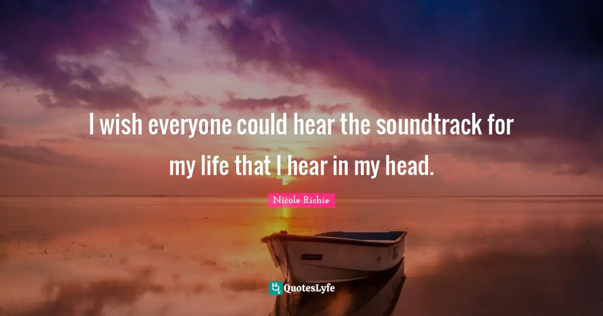 I wish everyone could hear the soundtrack for my life that I hear in my head.