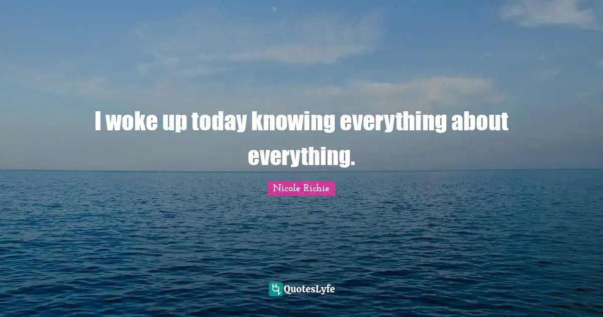 I woke up today knowing everything about everything.