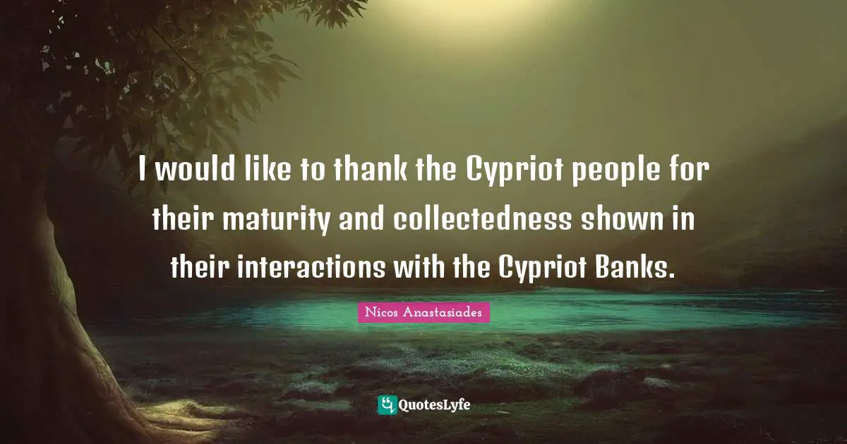 Nicos Anastasiades Quotes: "I would like to thank the Cypriot people for their maturity and collectedness shown in their interactions with the Cypriot Banks."