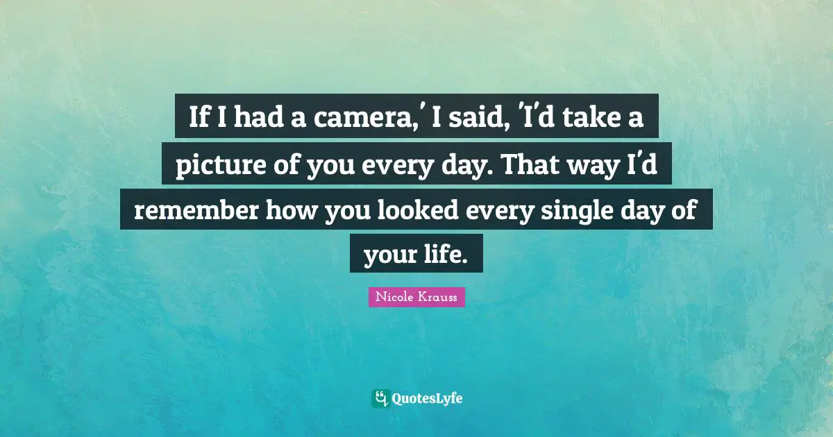 If I had a camera,' I said, 'I'd take a picture of you every day. That way I'd remember how you looked every single day of your life.