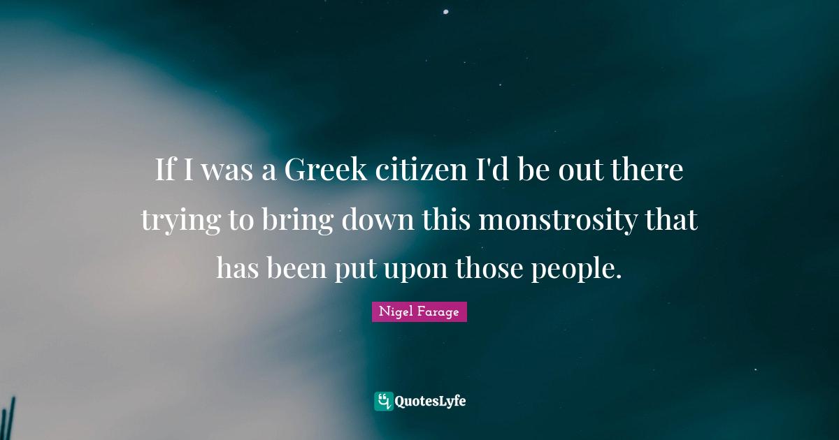 If I was a Greek citizen I'd be out there trying to bring down this monstrosity that has been put upon those people.