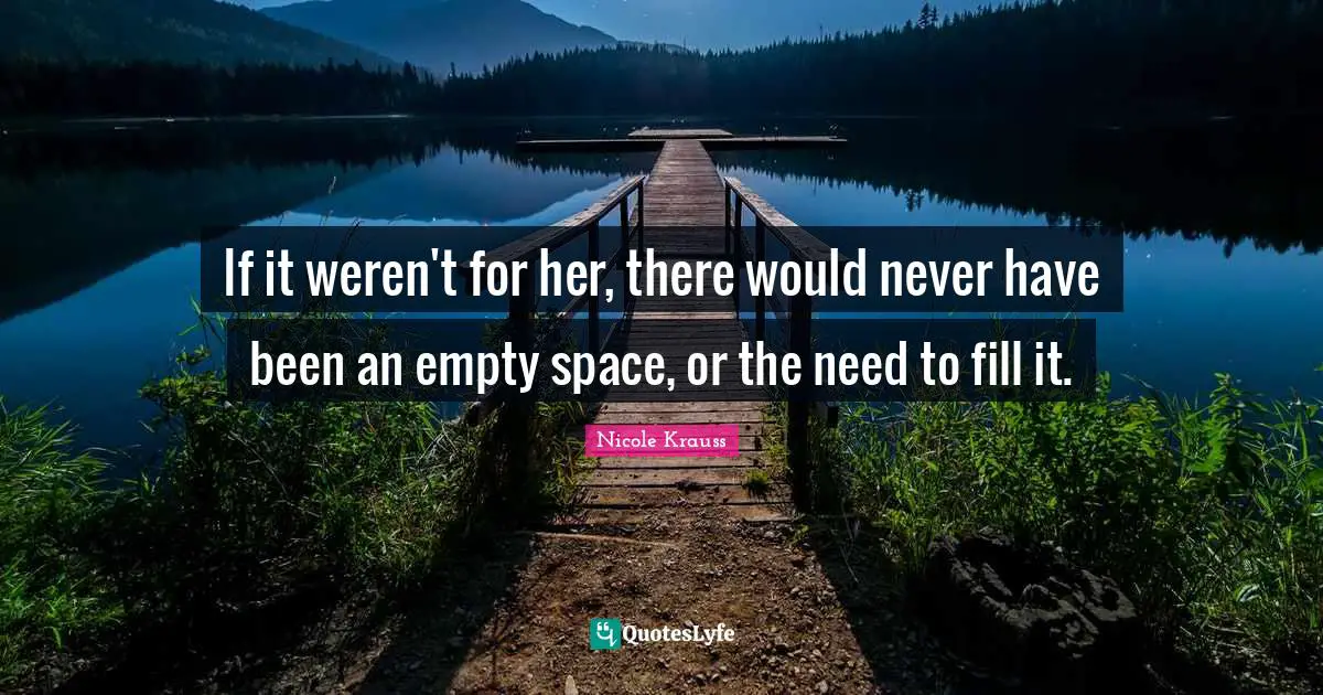 Empty Space Quotes: "If it weren't for her, there would never have been an empty space, or the need to fill it."