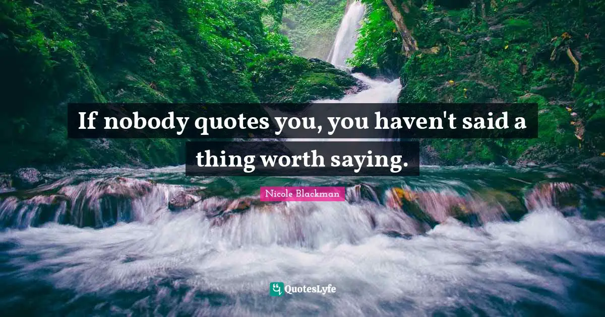 If nobody quotes you, you haven't said a thing worth saying.