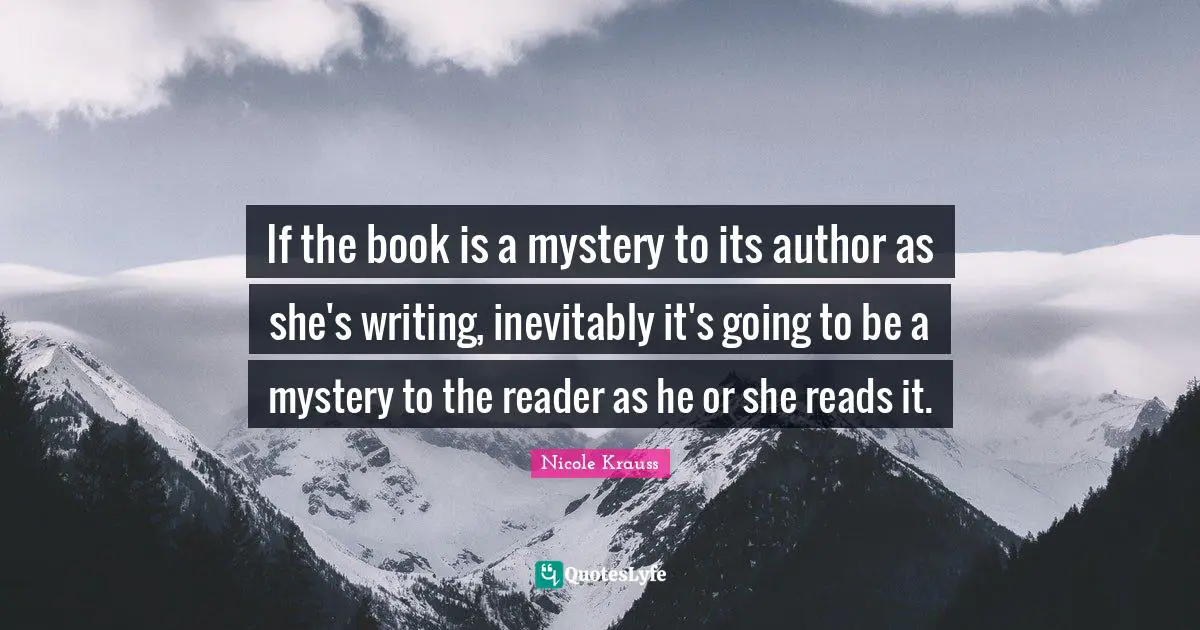 If the book is a mystery to its author as she's writing, inevitably it's going to be a mystery to the reader as he or she reads it.