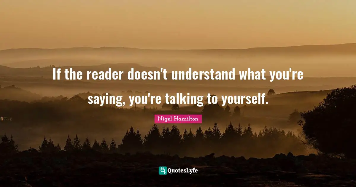If the reader doesn't understand what you're saying, you're talking to yourself.