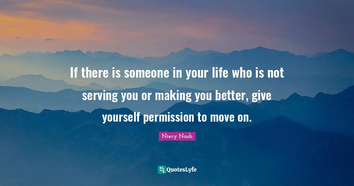 If there is someone in your life who is not serving you or making you better, give yourself permission to move on.