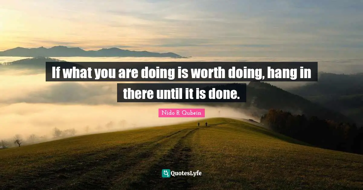 Nido R. Qubein Quotes: "If what you are doing is worth doing, hang in there until it is done."