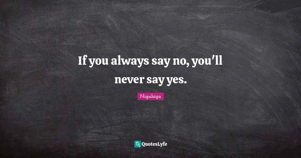 If you always say no, you'll never say yes.