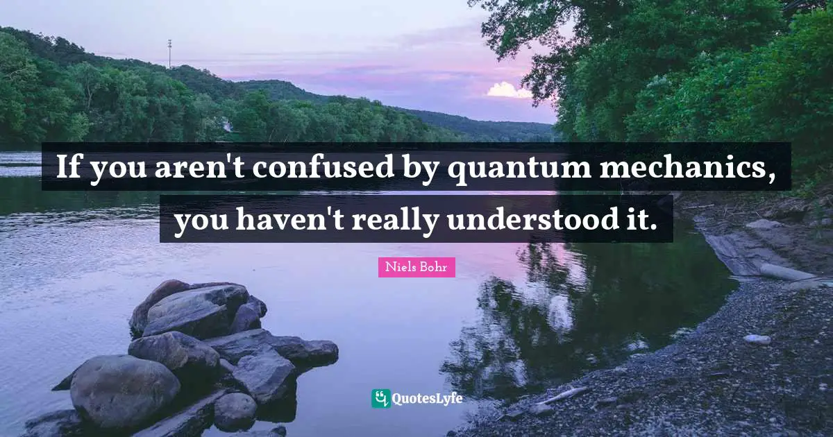 If you aren't confused by quantum mechanics, you haven't really understood it.