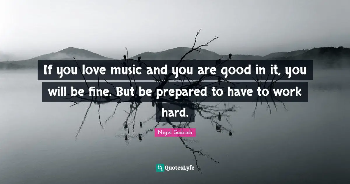 If you love music and you are good in it, you will be fine. But be prepared to have to work hard.