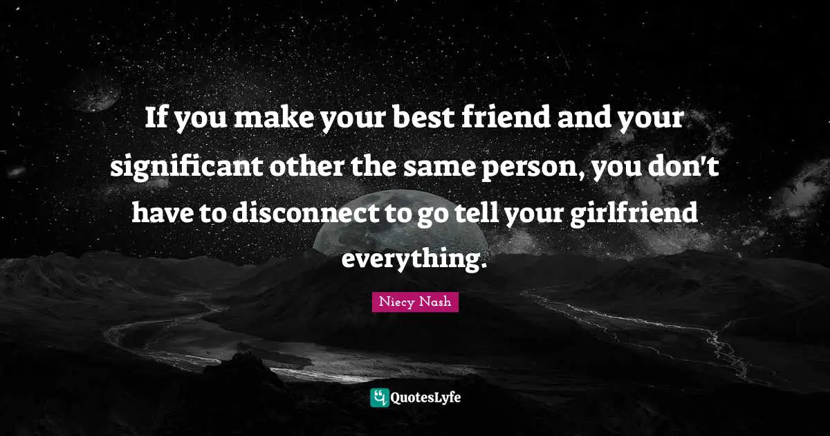If you make your best friend and your significant other the same person, you don't have to disconnect to go tell your girlfriend everything.