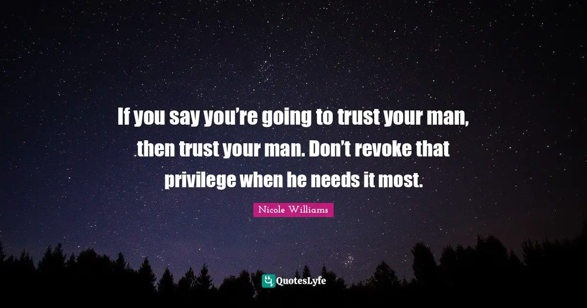If you say you’re going to trust your man, then trust your man. Don’t revoke that privilege when he needs it most.